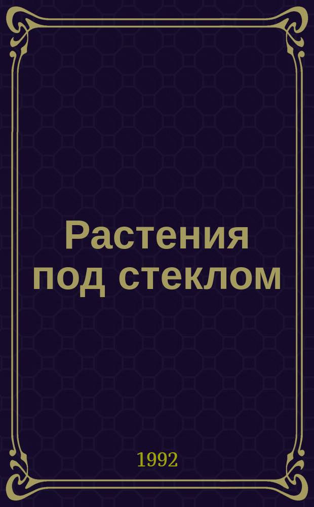 Растения под стеклом : Выбор оборуд. Ведение теплич. хоз-ва. Выращивание растений в теплицах и парниках