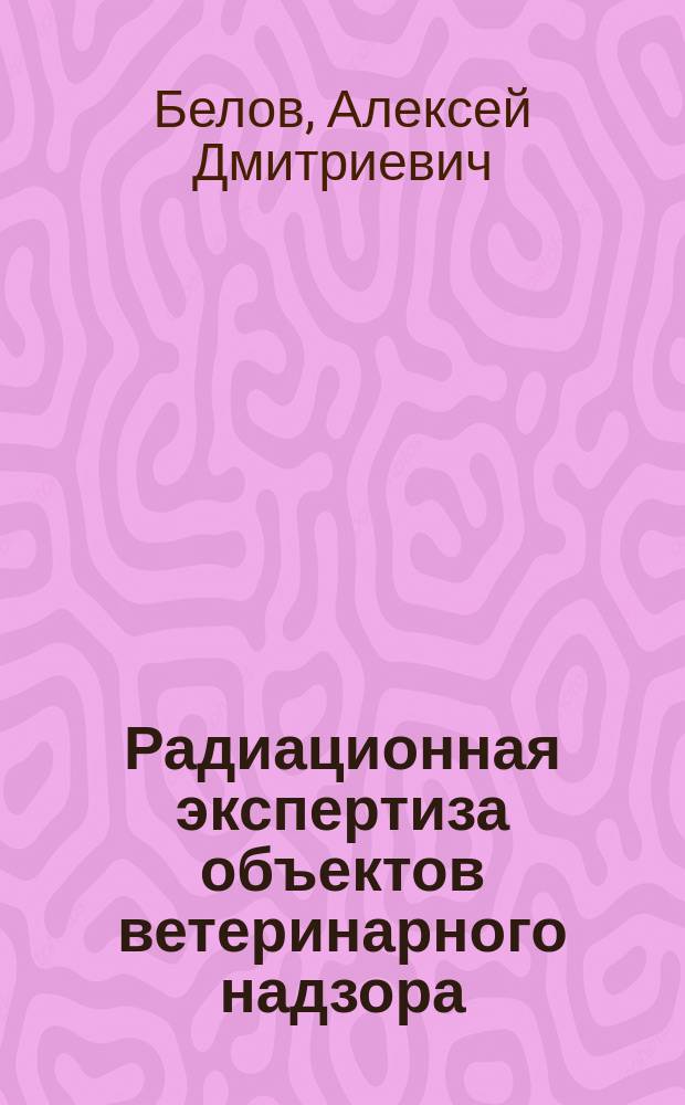 Радиационная экспертиза объектов ветеринарного надзора : Для с.-х. вузов по спец. "Ветеринария"