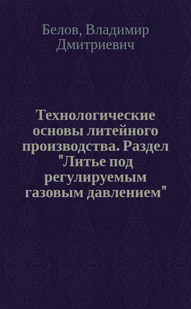 Технологические основы литейного производства. Раздел "Литье под регулируемым газовым давлением" : Учеб. пособие для студентов спец. 11.06