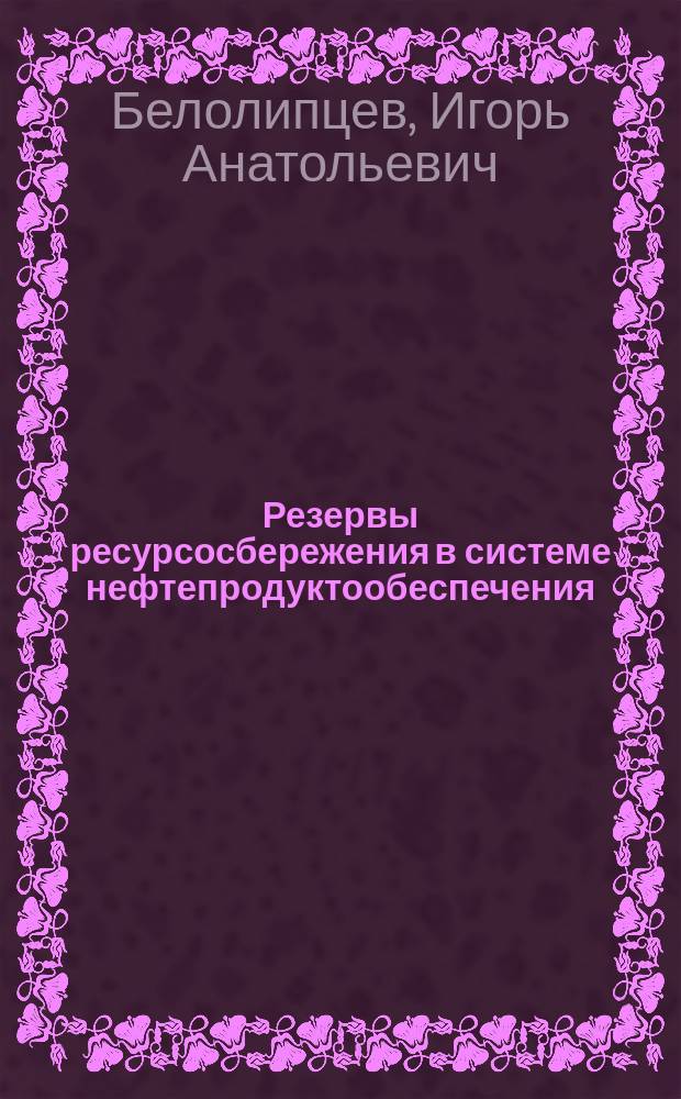 Резервы ресурсосбережения в системе нефтепродуктообеспечения: научные разработки, опыт их внедрения : Башк. науч. центр Урал. отд-ния РАН. Ин-т экономики и социологии