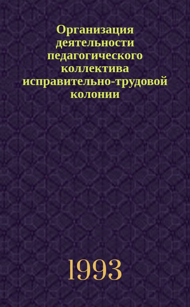 Организация деятельности педагогического коллектива исправительно-трудовой колонии : Учеб. пособие