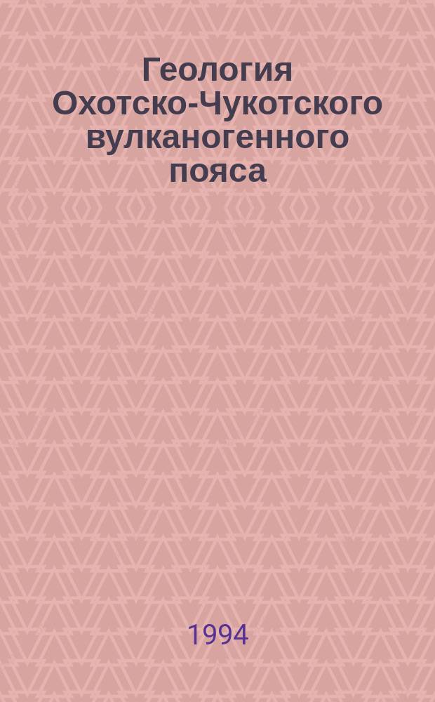 Геология Охотско-Чукотского вулканогенного пояса = Geology of the Okhotsk-Chukchi volcanogenic belt