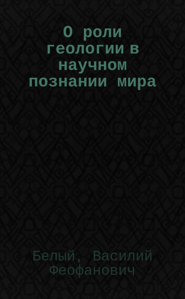 О роли геологии в научном познании мира = The role of the geology in scietific understanding of the world