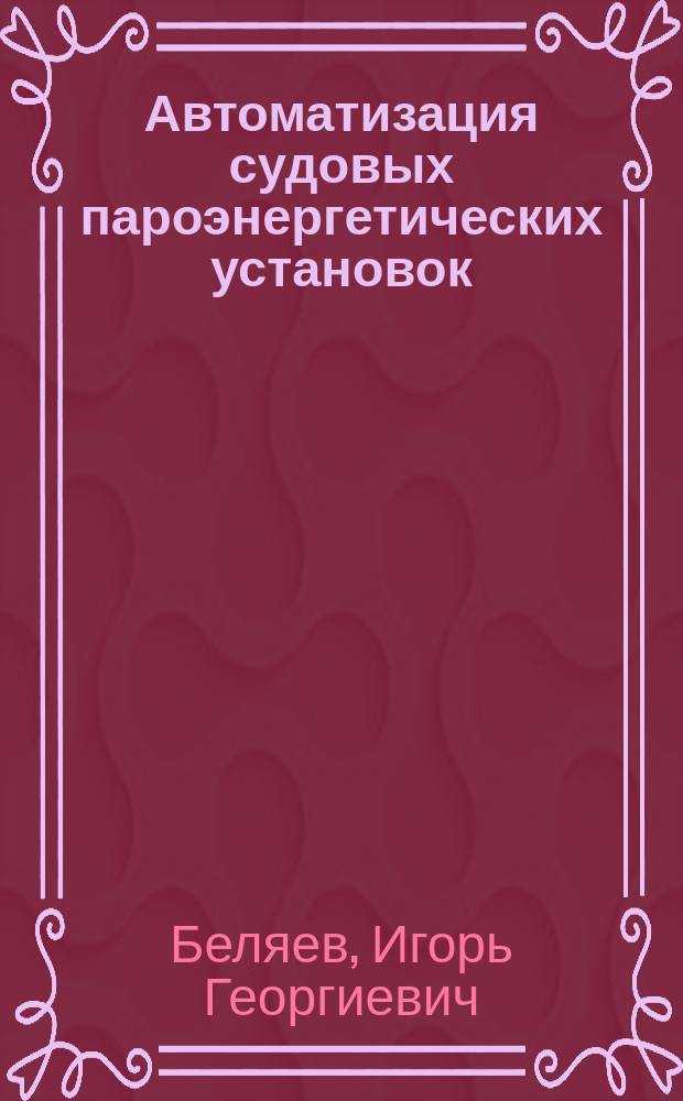 Автоматизация судовых пароэнергетических установок : Учеб. по спец. 21.03 "Автоматизация судовых энерг. установок"