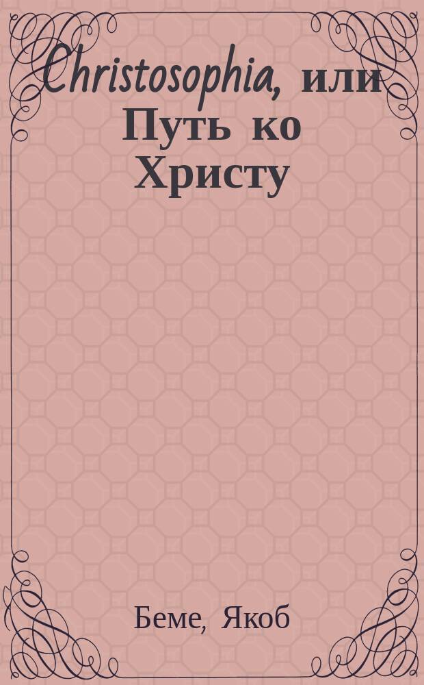 Christosophia, или Путь ко Христу : В 9 кн. : Творение Иакова Бема, прозв. "тевтонич. философом" : Пер. с нем