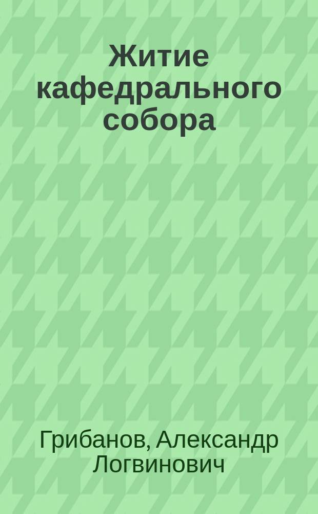 Житие кафедрального собора : Ист.-худож. очерк