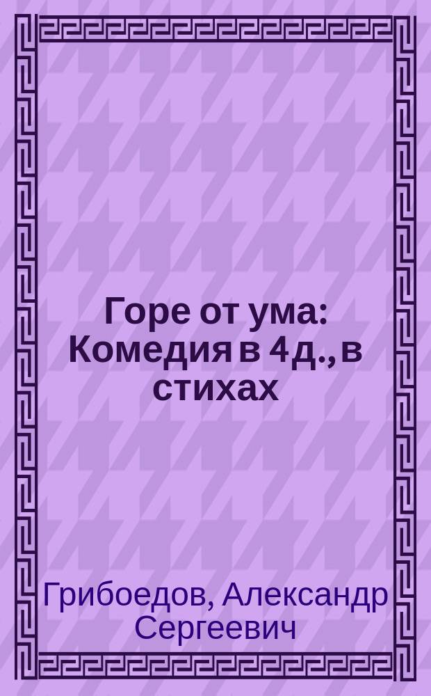 Горе от ума : Комедия в 4 д., в стихах