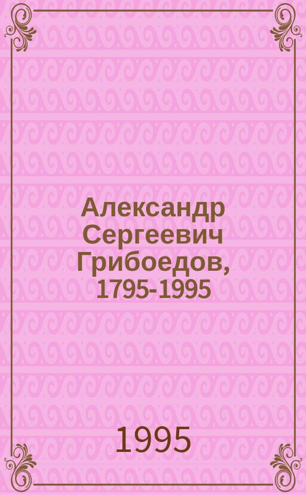 Александр Сергеевич Грибоедов, 1795-1995 : Кат. выст