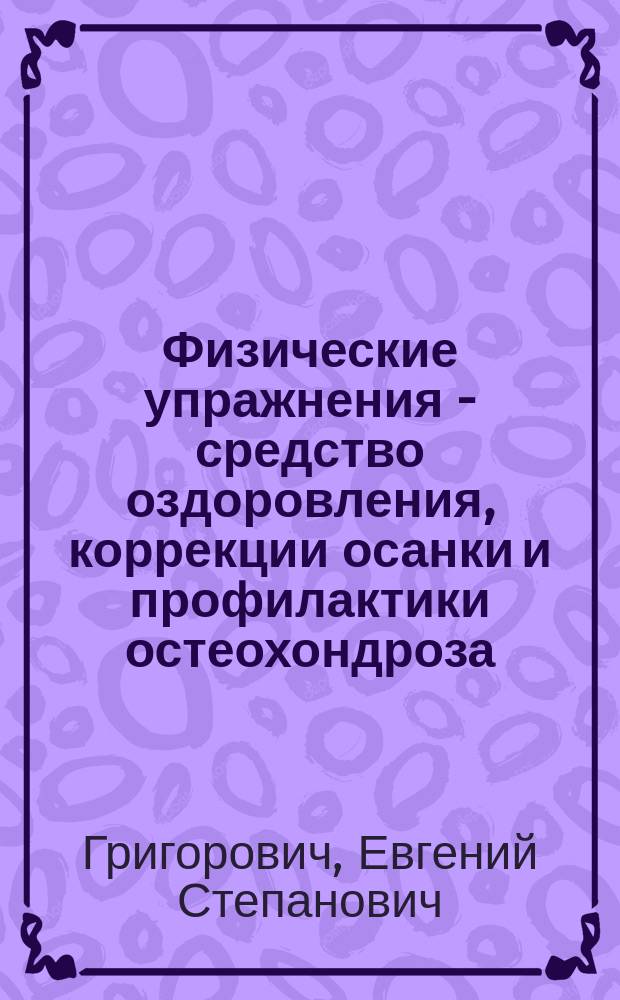 Физические упражнения - средство оздоровления, коррекции осанки и профилактики остеохондроза : (Метод. пособие для преподавателей физ. воспитания вузов, студентов, учителей и учащихся сред. шк.)