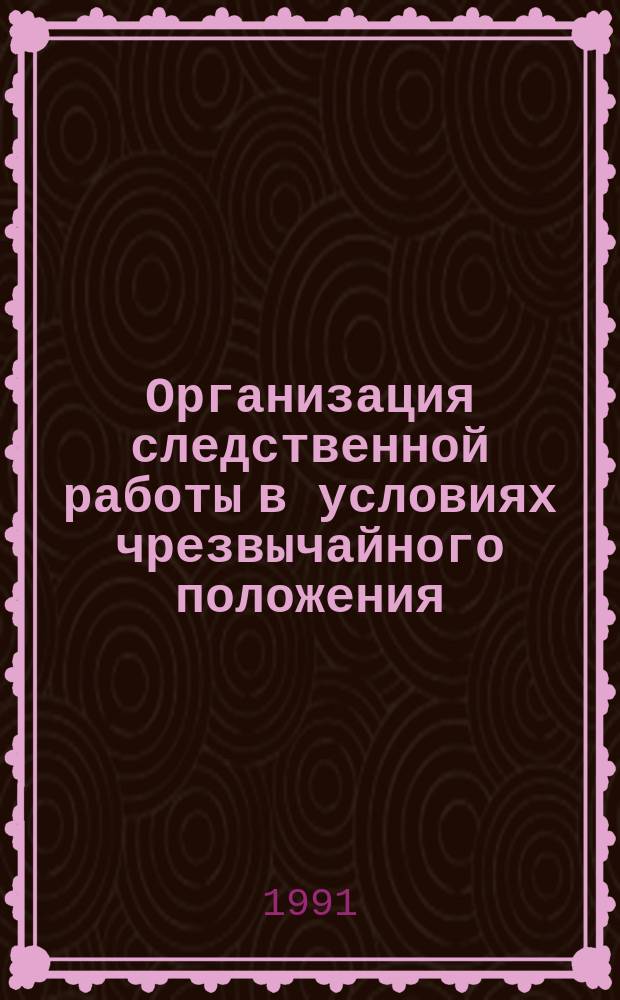 Организация следственной работы в условиях чрезвычайного положения : Учеб. пособие для вузов МВД СССР