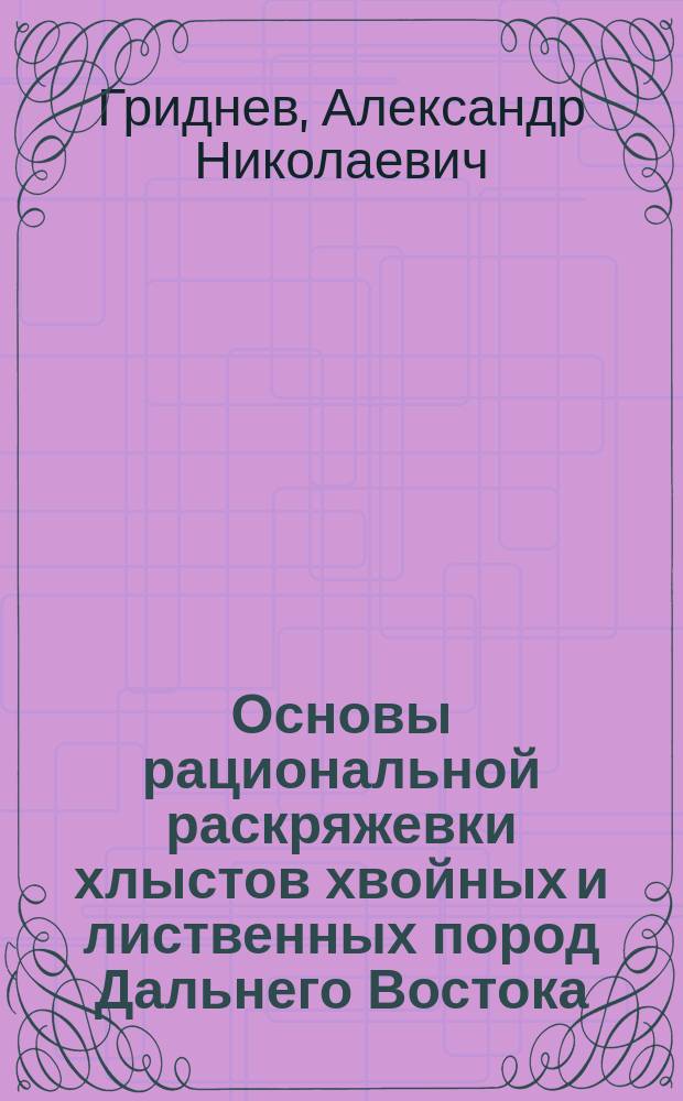 Основы рациональной раскряжевки хлыстов хвойных и лиственных пород Дальнего Востока : Лекция по лесн. товароведению для студентов лесохоз. фак