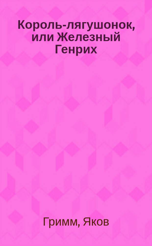 Король-лягушонок, или Железный Генрих : Для детей 4-6 лет : Пер. с нем.