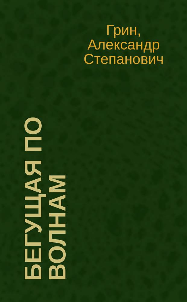 Бегущая по волнам: Роман; Алые паруса: Феерия; Рассказы / Александр Грин; Худож. А.Ю. Богатов