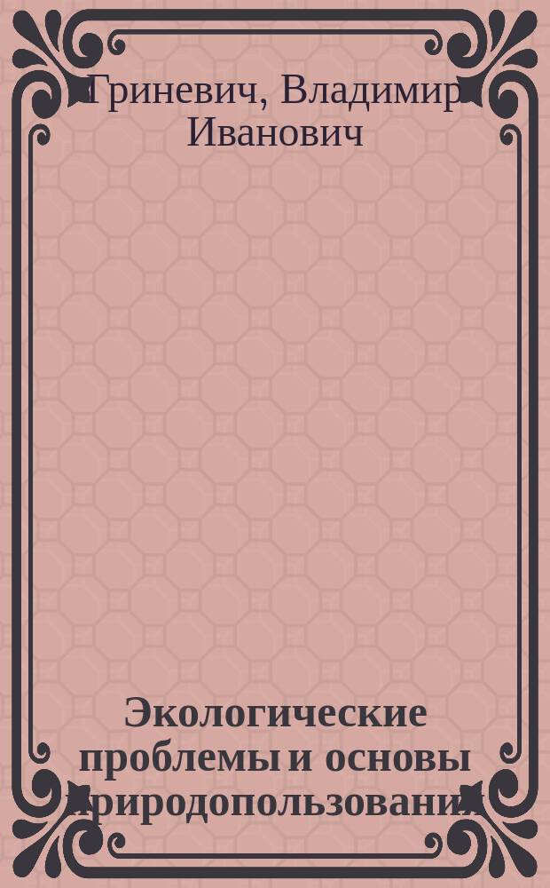 Экологические проблемы и основы природопользования : (Учеб. пособие для преподавателей и учителей высш., сред.-техн. и общеобразоват. учеб. заведений, студентов и учащихся)