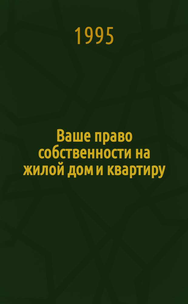 Ваше право собственности на жилой дом и квартиру : Справ. пособие