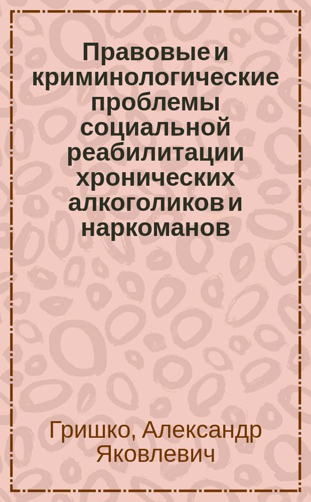 Правовые и криминологические проблемы социальной реабилитации хронических алкоголиков и наркоманов : Учеб. пособие для учеб. заведений МВД России