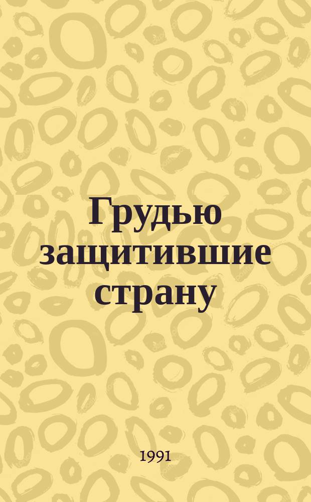 Грудью защитившие страну : (Воспоминания, очерки, рассказы)