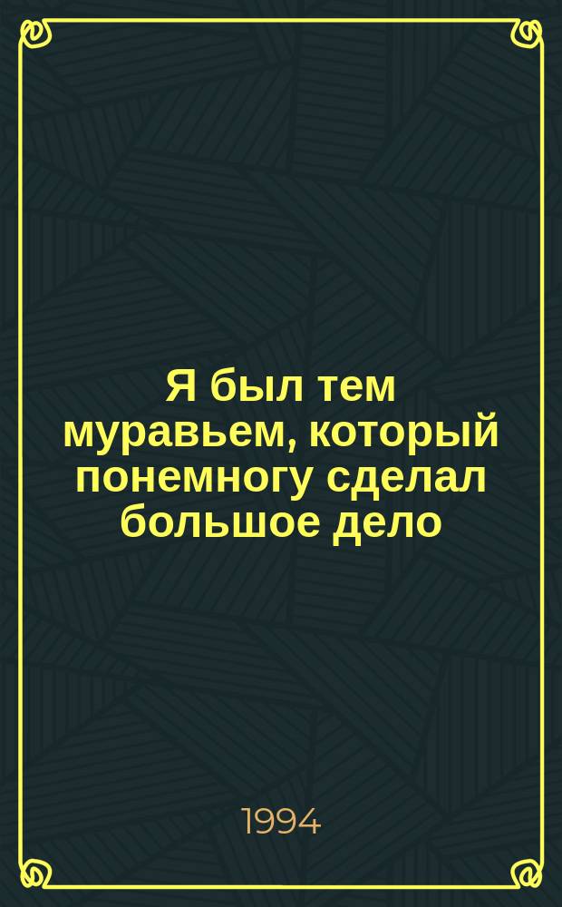 Я был тем муравьем, который понемногу сделал большое дело : Из жизни металлурга, рассказанной им самим