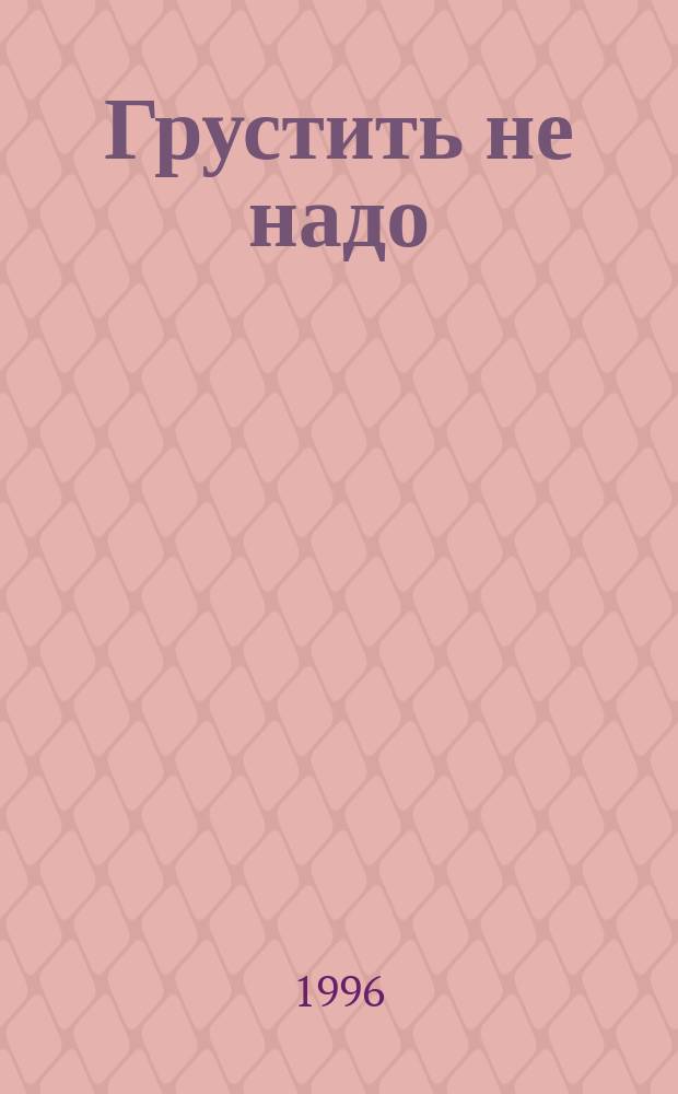 Грустить не надо : Репертуар для шк. и клуб. самодеятельности
