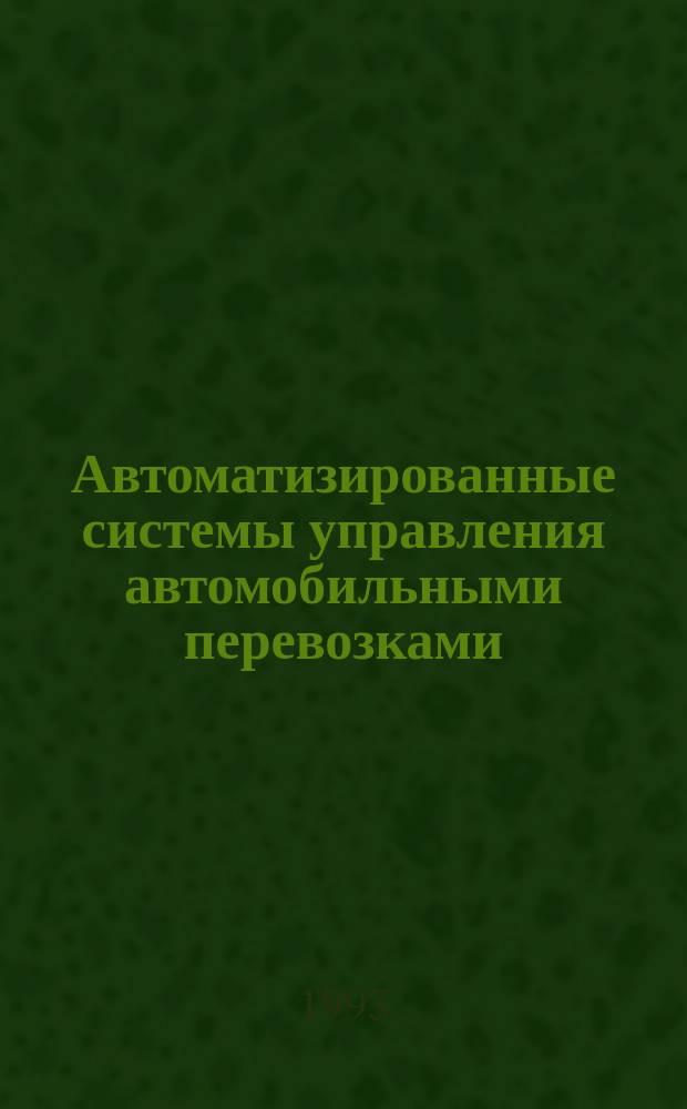 Автоматизированные системы управления автомобильными перевозками : Учеб. пособие