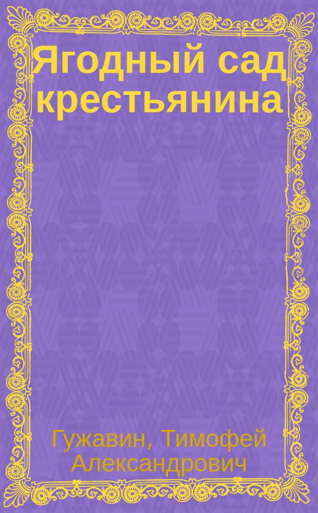 Ягодный сад крестьянина : Практ. руководство к разведению земляники, малины, клубники, смородины, крыжовника