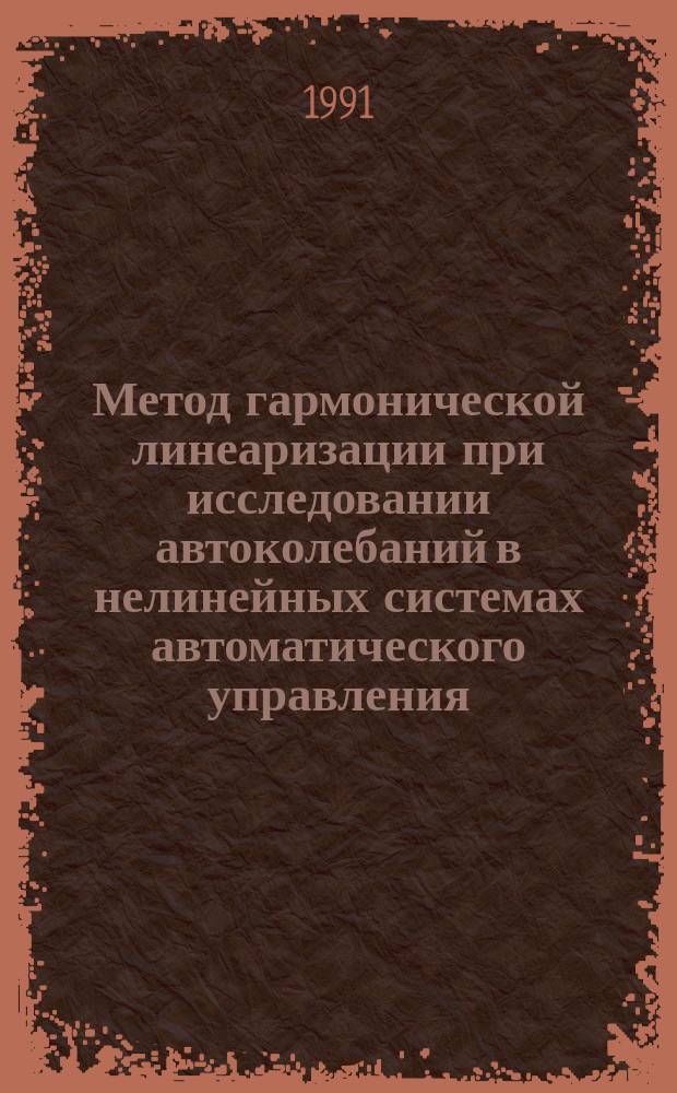 Метод гармонической линеаризации при исследовании автоколебаний в нелинейных системах автоматического управления : Учеб. пособие : (Для студентов спец. 21.01 и 21.07)