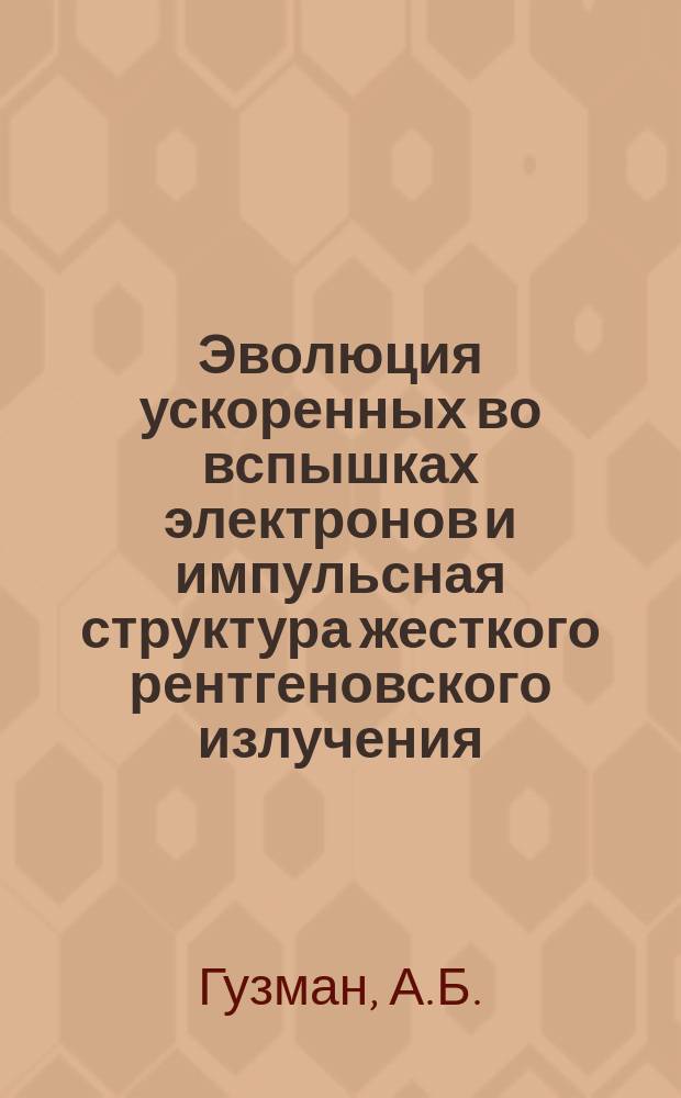 Эволюция ускоренных во вспышках электронов и импульсная структура жесткого рентгеновского излучения : А.Б. Гузман, И.В. Кудрявцев, Ю.Е. Чариков