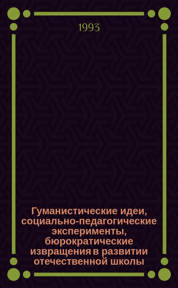 Гуманистические идеи, социально-педагогические эксперименты, бюрократические извращения в развитии отечественной школы : Межвуз. сб. науч. тр
