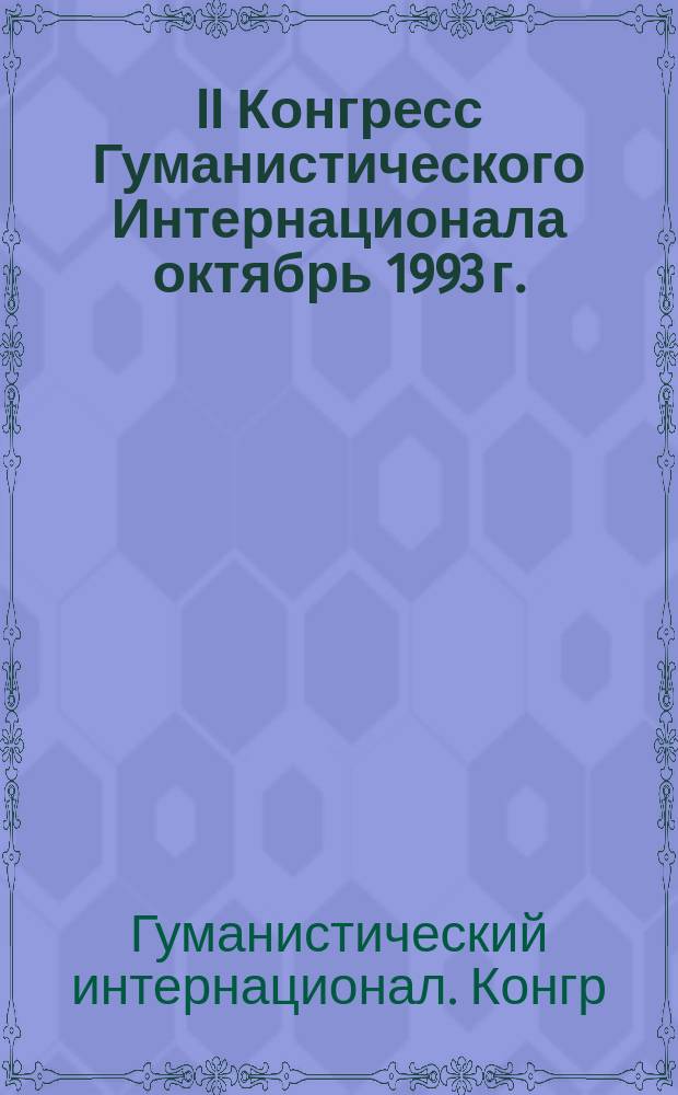 II Конгресс Гуманистического Интернационала [октябрь 1993 г.] : Междунар. гуманист. форум : Документы и материалы