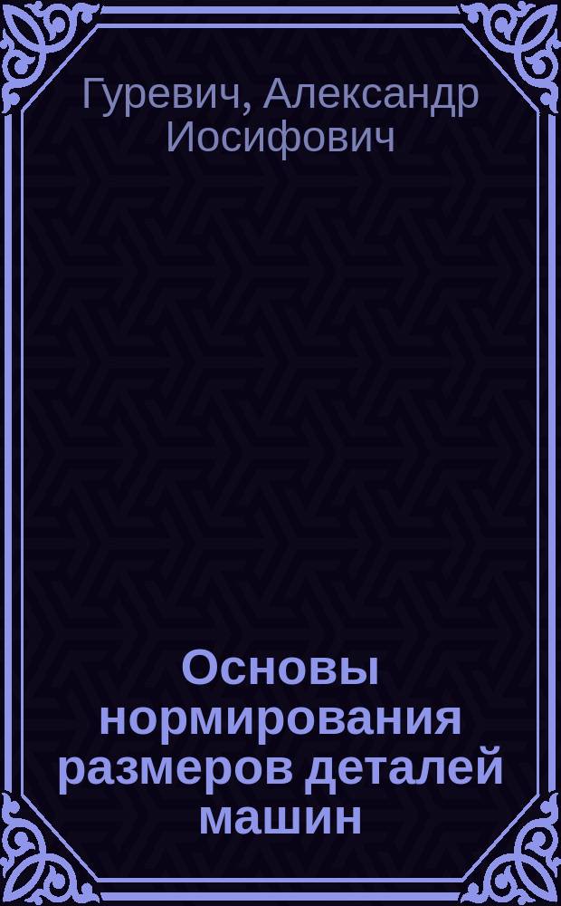 Основы нормирования размеров деталей машин : Учеб. пособие по дисциплине "Взаимозаменяемость, стандартизация и техн. измерения" для спец. 12.01. и 12.02