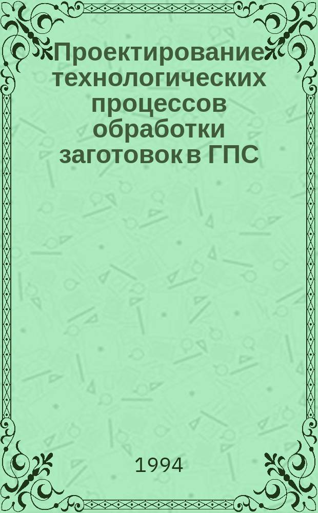 Проектирование технологических процессов обработки заготовок в ГПС : Учеб. пособие для студентов спец. 1201 "Технология машиностроения"