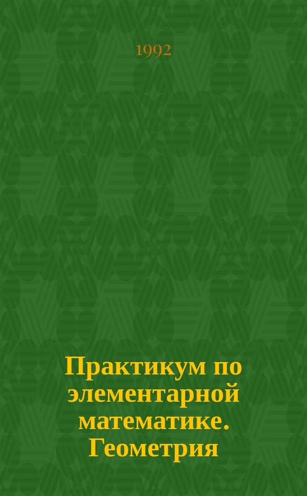 Практикум по элементарной математике. Геометрия : Учеб. пособие для студентов физ.-мат. спец. пед. ин-тов и учителей