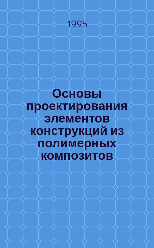 Основы проектирования элементов конструкций из полимерных композитов : Учеб. пособие : Для студентов спец. 13.01.00