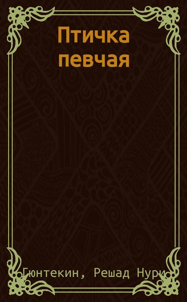 Птичка певчая : (Чалыкушу) : Роман : Пер. с тур.