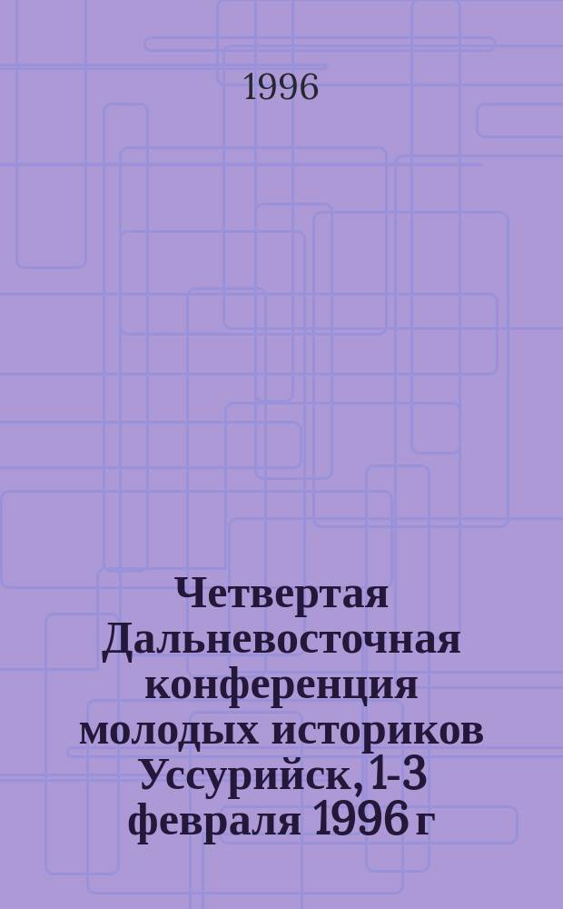 Четвертая Дальневосточная конференция молодых историков [Уссурийск, 1-3 февраля 1996 г.] : Докл. и тез