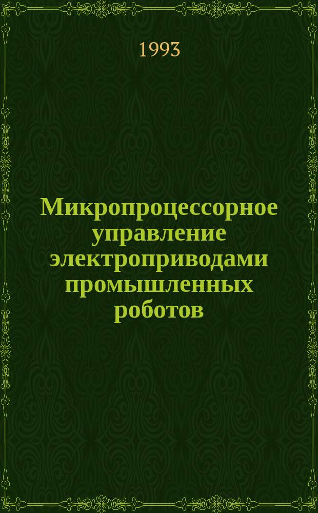 Микропроцессорное управление электроприводами промышленных роботов : Учеб. пособие для студентов спец. "Робототехн. системы и комплексы" и "Электропривод и автоматизация пром. установок и технол. комплексов"