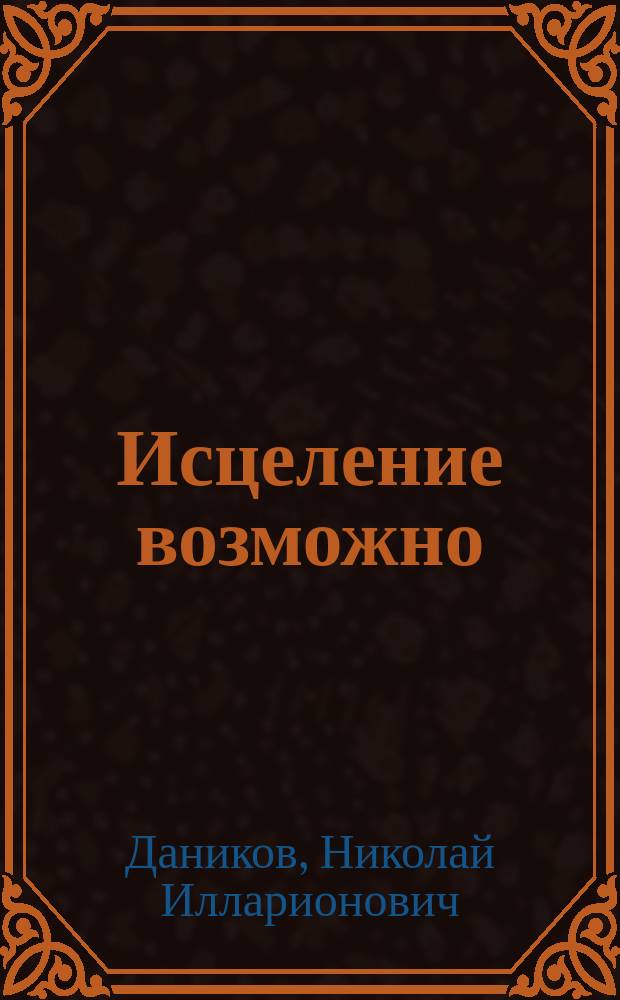 Исцеление возможно : Сб. рецептов и рекомендаций нар. медицины для излечения и профилактики раковых заболеваний