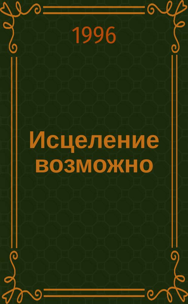 Исцеление возможно : Сб. рецептов и рекомендаций нар. медицины для излечения и профилактики раковых заболеваний