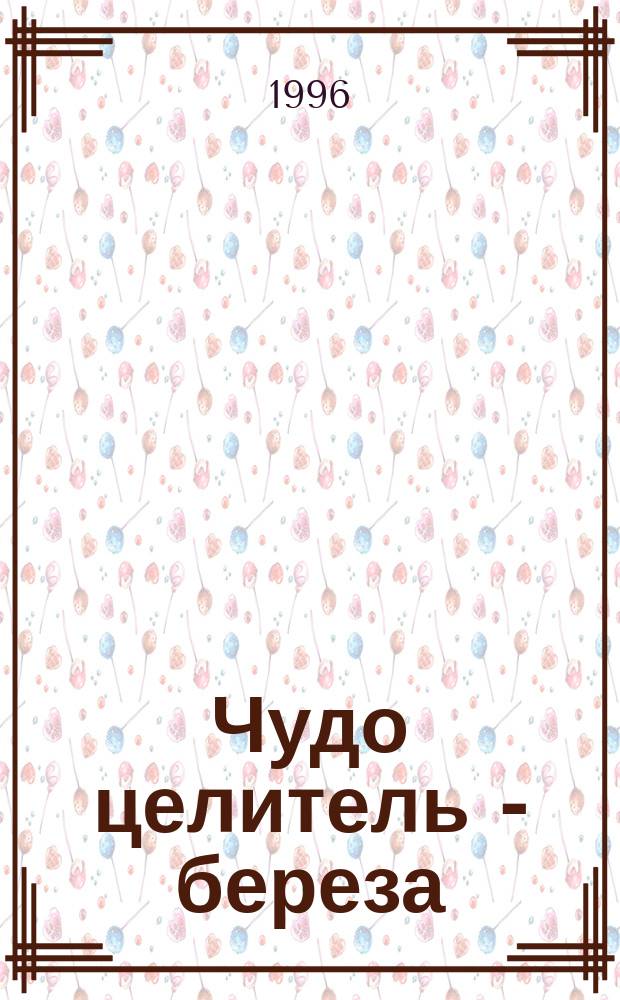 Чудо целитель - береза : Практ. лечебник
