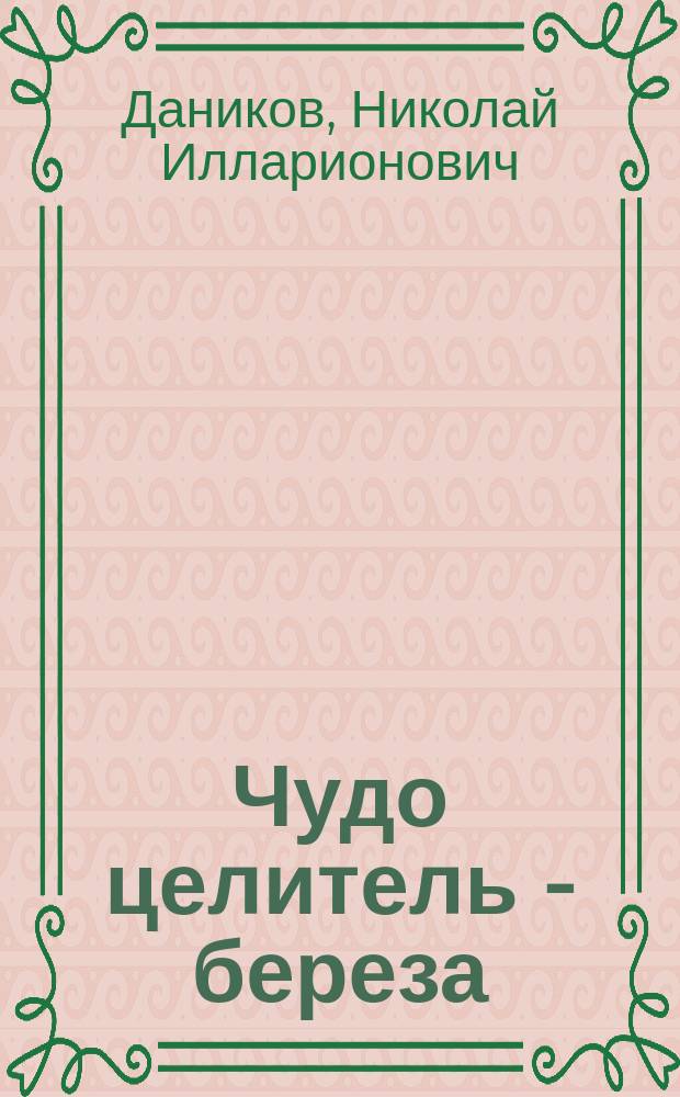 Чудо целитель - береза : Практ. лечебник