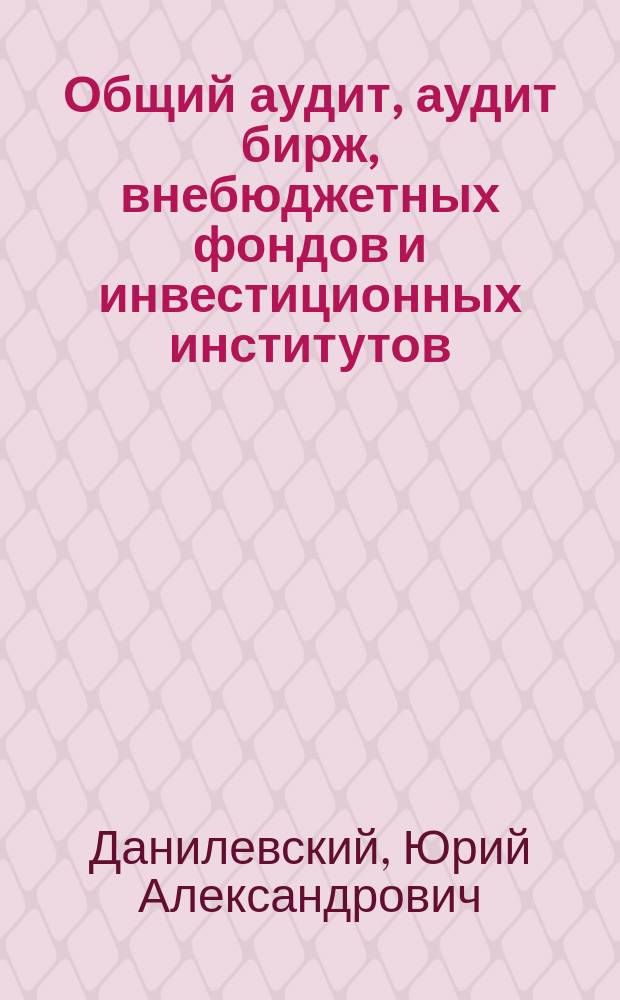 Общий аудит, аудит бирж, внебюджетных фондов и инвестиционных институтов : Учеб. пособие для подгот. к квалификац. экзаменам на получение квалификац. аттестата аудитора