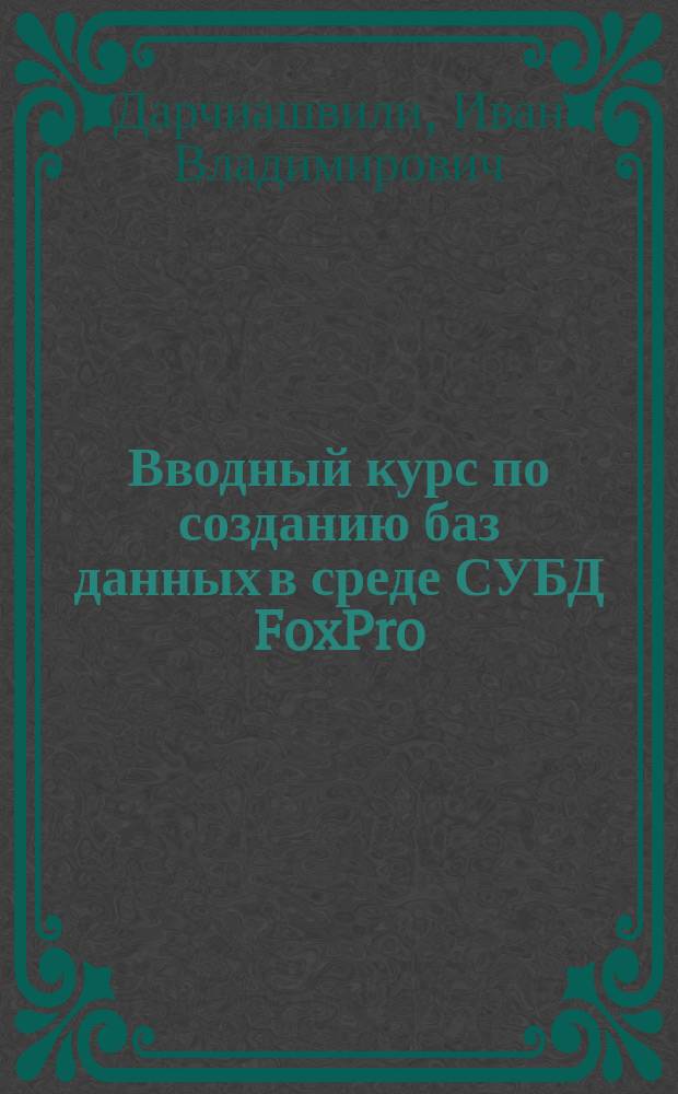 Вводный курс по созданию баз данных в среде СУБД FoxPro : Практ. пособие по работе в диалоговом режиме