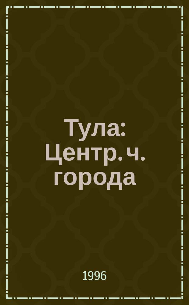 Тула : Центр. ч. города : Справ.-путеводитель : В помощь преподавателям шк. и руководителям турист.-краевед. кружков