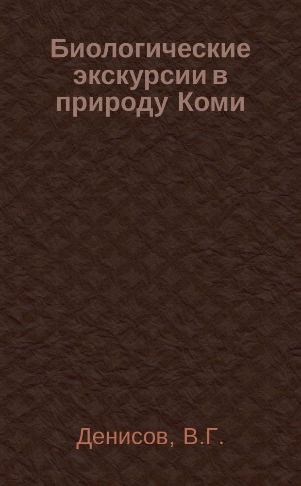 Биологические экскурсии в природу Коми : Материалы в помощь учителю, учащимся по краеведению