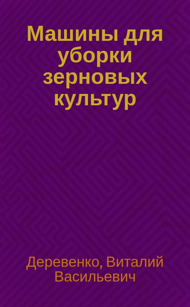 Машины для уборки зерновых культур : (Теория и расчет) : Учеб. пособие для вузов по спец. "Механизация сел. хоз-ва"