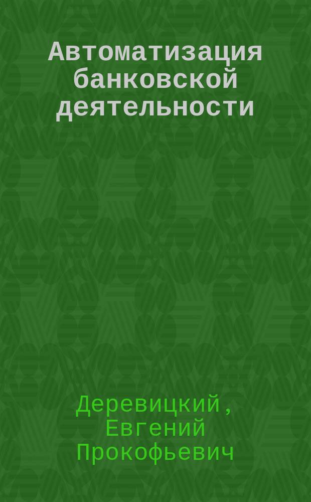 Автоматизация банковской деятельности : Учеб. пособие по специальности 071900 "Информ. системы в экономике"