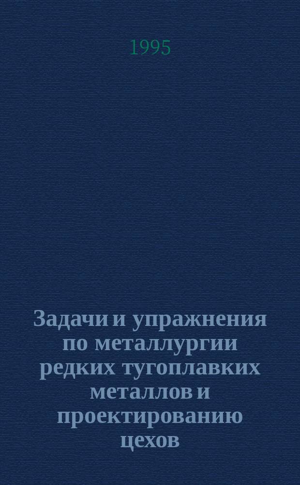 Задачи и упражнения по металлургии редких тугоплавких металлов и проектированию цехов : Учеб. пособие : Для студентов спец. 11.02 - Металлургия цв. металлов