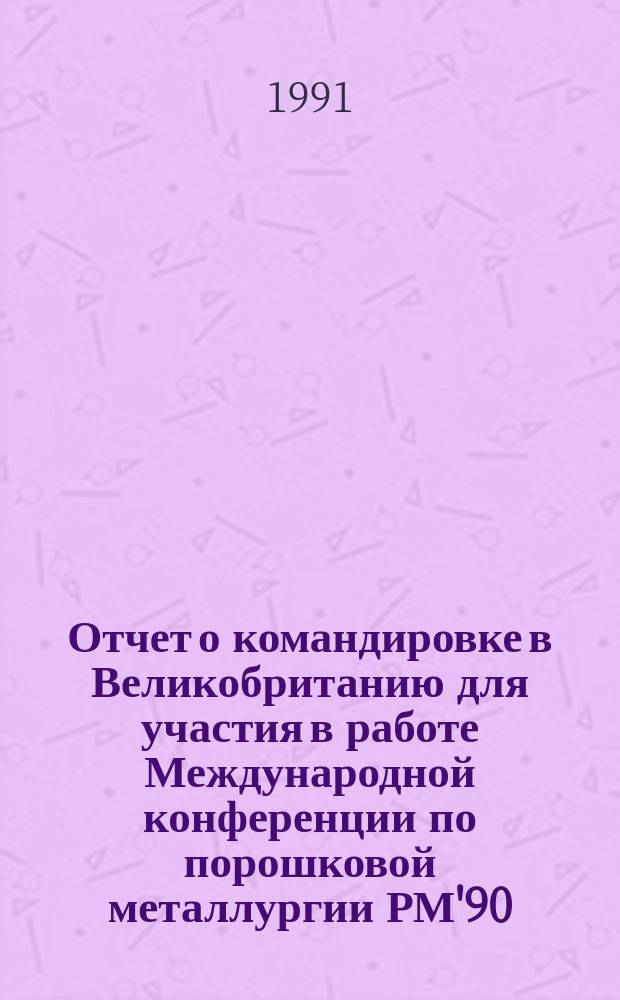 Отчет о командировке в Великобританию [для участия в работе Международной конференции по порошковой металлургии РМ'90, 2-6 июля 1990 г., Лондон]