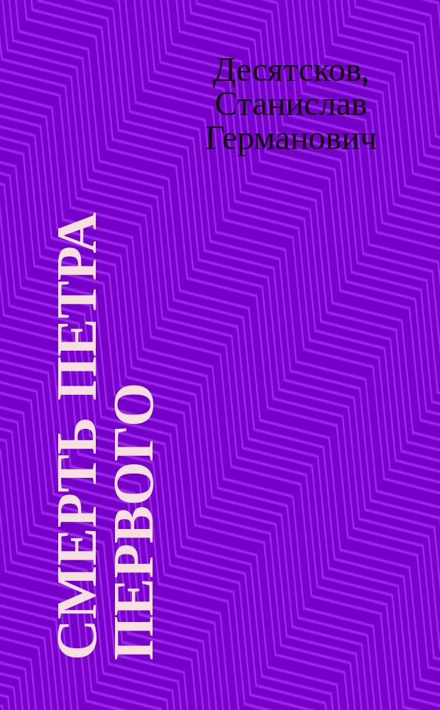 Смерть Петра Первого : Интриги. Заговоры. Измены
