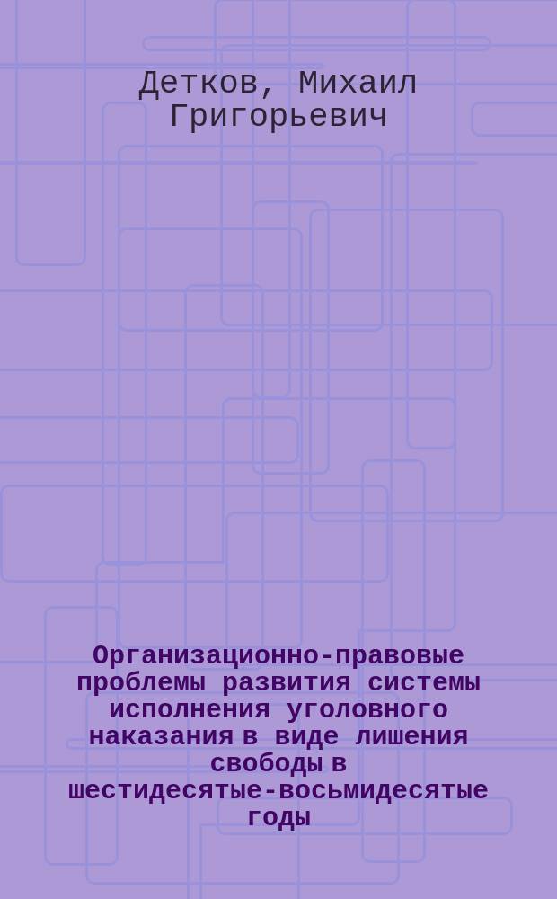 Организационно-правовые проблемы развития системы исполнения уголовного наказания в виде лишения свободы в шестидесятые-восьмидесятые годы : Монография